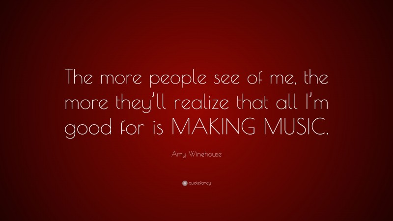 Amy Winehouse Quote: “The more people see of me, the more they’ll realize that all I’m good for is MAKING MUSIC.”