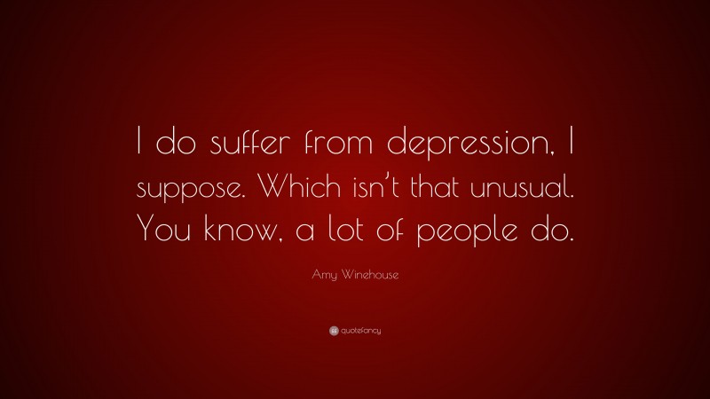 Amy Winehouse Quote: “I do suffer from depression, I suppose. Which isn’t that unusual. You know, a lot of people do.”