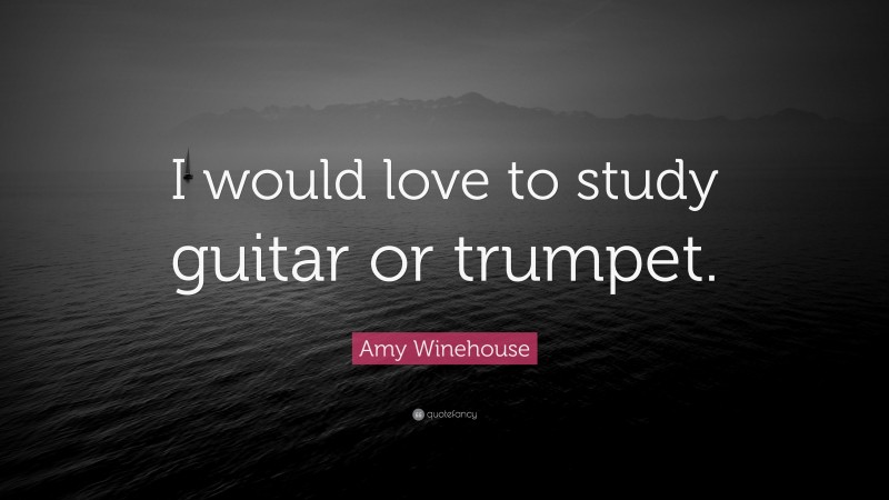 Amy Winehouse Quote: “I would love to study guitar or trumpet.”