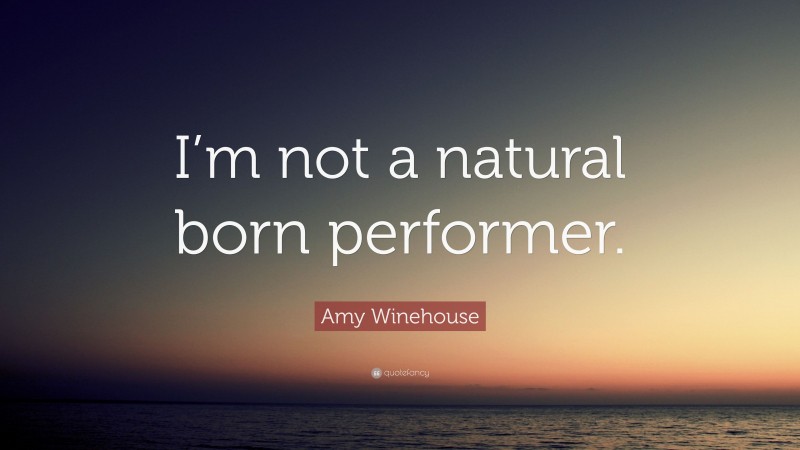 Amy Winehouse Quote: “I’m not a natural born performer.”