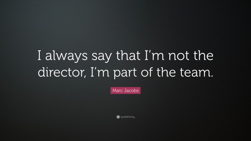 Marc Jacobs Quote: “I always say that I’m not the director, I’m part of the team.”