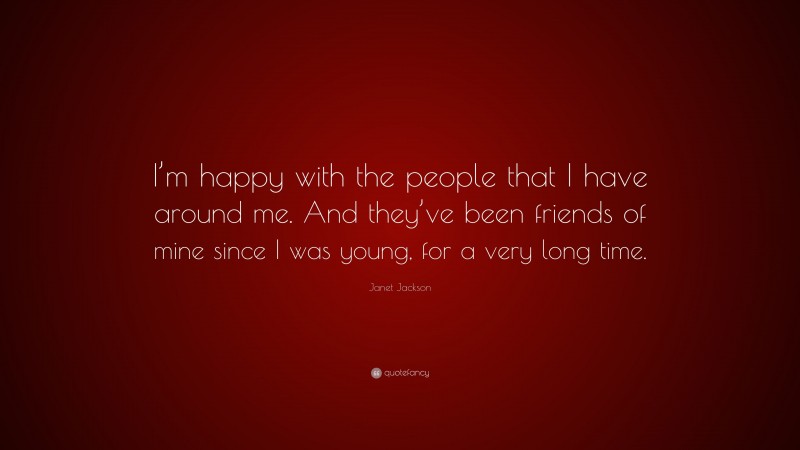 Janet Jackson Quote: “I’m happy with the people that I have around me. And they’ve been friends of mine since I was young, for a very long time.”