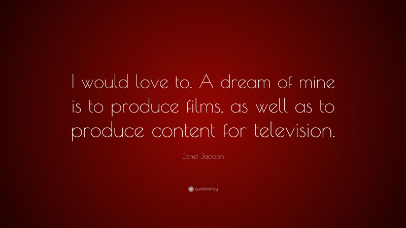 Janet Jackson Quote: “I would love to. A dream of mine is to produce films, as well as to produce content for television.”