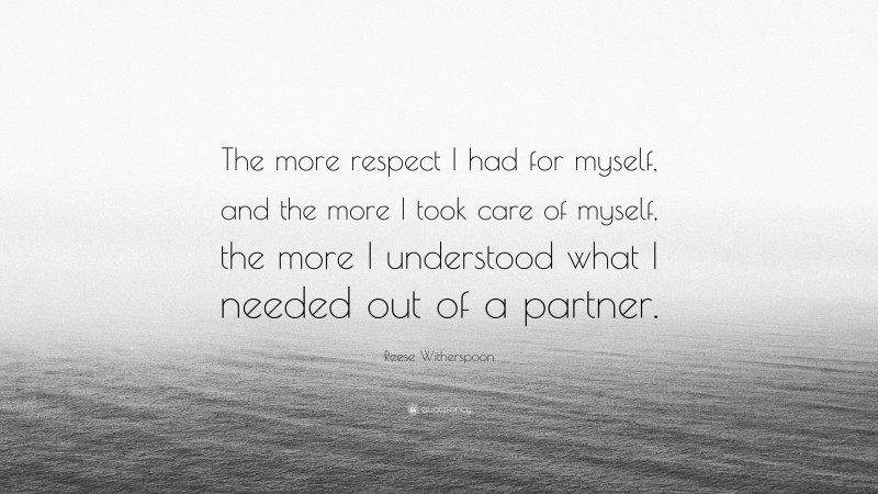 Reese Witherspoon Quote: “The more respect I had for myself, and the more I took care of myself, the more I understood what I needed out of a partner.”