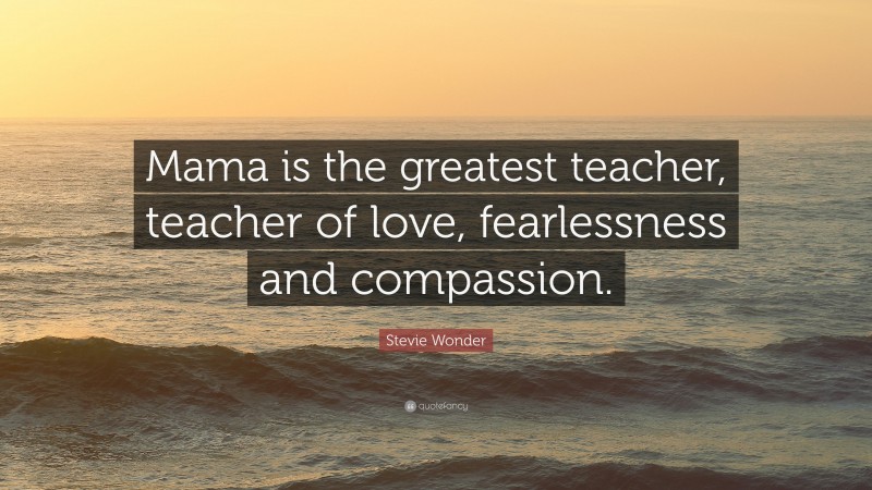 Stevie Wonder Quote: “Mama is the greatest teacher, teacher of love, fearlessness and compassion.”