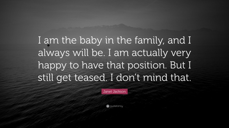Janet Jackson Quote: “I am the baby in the family, and I always will be. I am actually very happy to have that position. But I still get teased. I don’t mind that.”