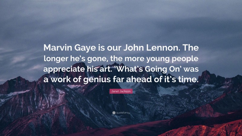 Janet Jackson Quote: “Marvin Gaye is our John Lennon. The longer he’s gone, the more young people appreciate his art. ‘What’s Going On’ was a work of genius far ahead of it’s time.”