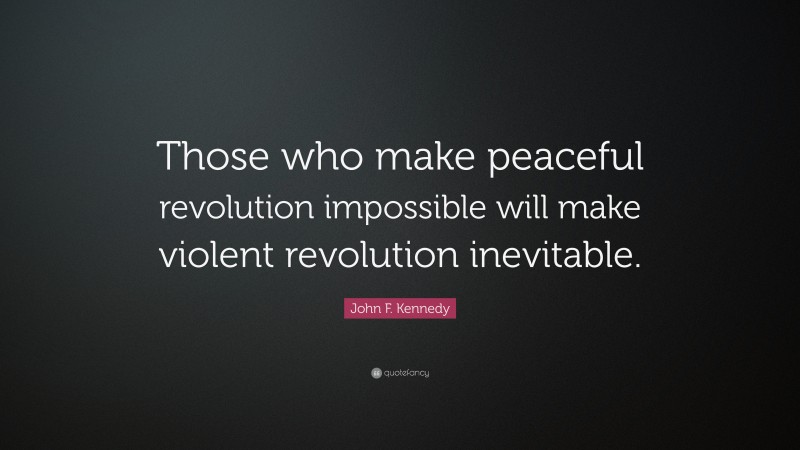 John F. Kennedy Quote: “Those who make peaceful revolution impossible will make violent revolution inevitable.”