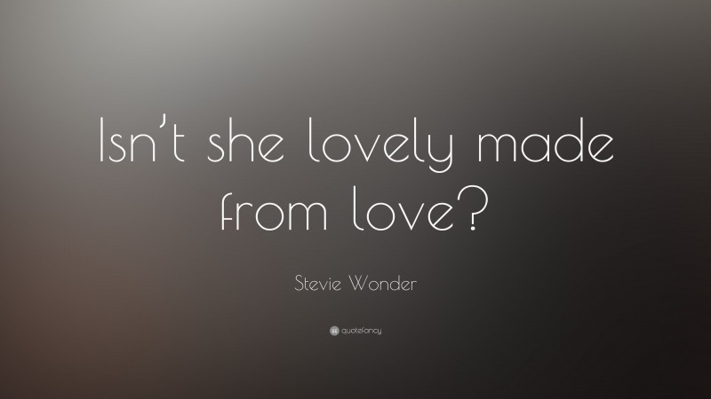 Stevie Wonder Quote: “Isn’t she lovely made from love?”