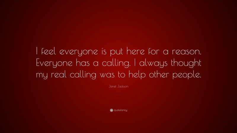 Janet Jackson Quote: “I feel everyone is put here for a reason. Everyone has a calling. I always thought my real calling was to help other people.”