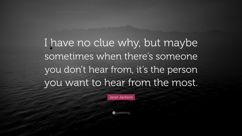 Janet Jackson Quote: “I have no clue why, but maybe sometimes when there’s someone you don’t hear from, it’s the person you want to hear from the most.”