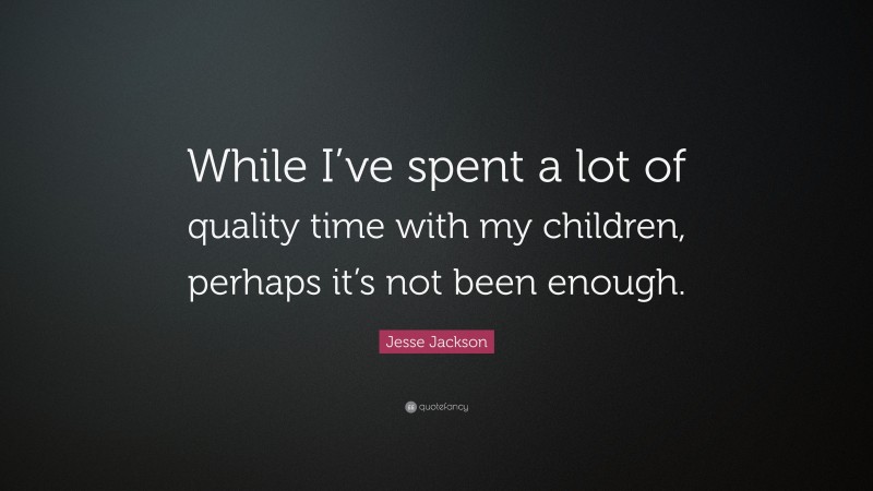 Jesse Jackson Quote: “While I’ve spent a lot of quality time with my children, perhaps it’s not been enough.”