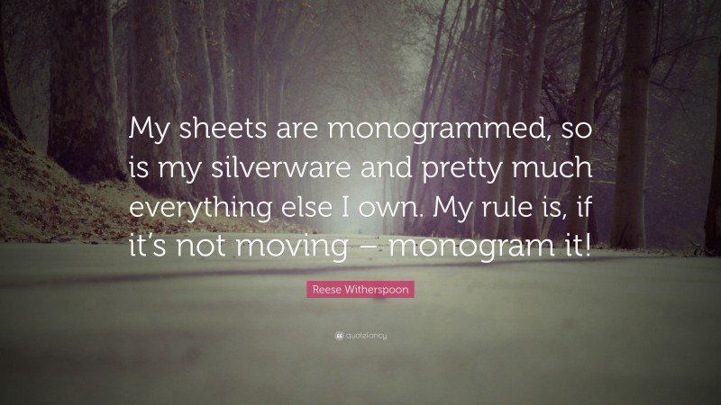 Reese Witherspoon Quote: “My sheets are monogrammed, so is my silverware and pretty much everything else I own. My rule is, if it’s not moving – monogram it!”