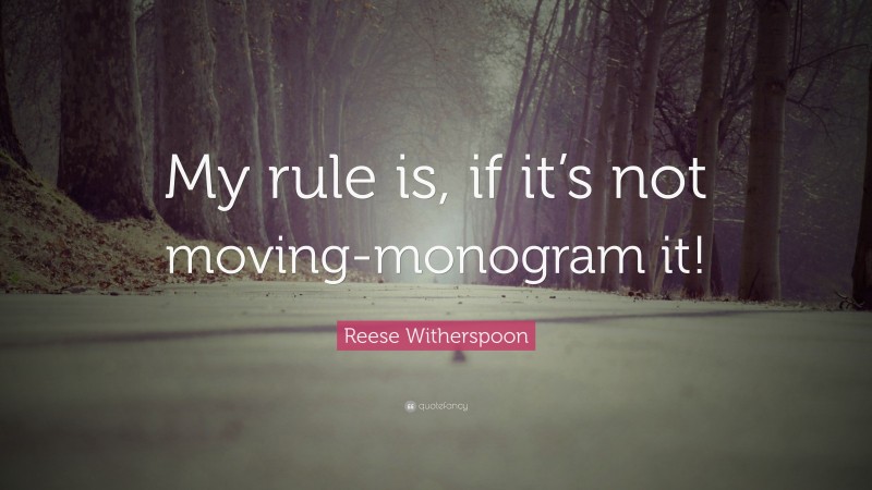 Reese Witherspoon Quote: “My rule is, if it’s not moving-monogram it!”