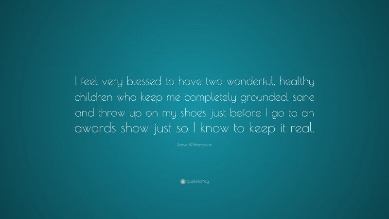 Reese Witherspoon Quote: “I feel very blessed to have two wonderful, healthy children who keep me completely grounded, sane and throw up on my shoes just before I go to an awards show just so I know to keep it real.”