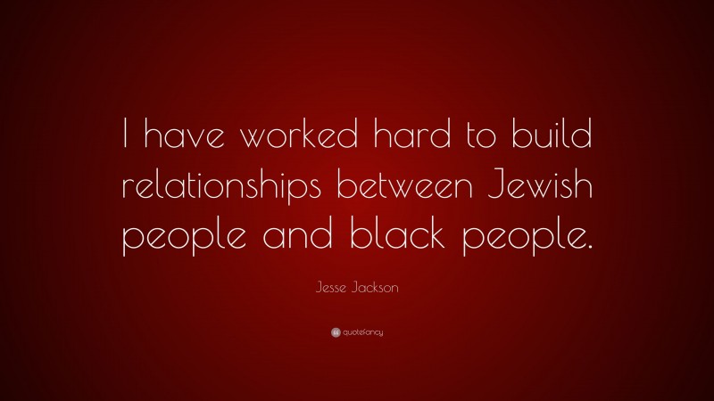 Jesse Jackson Quote: “I have worked hard to build relationships between Jewish people and black people.”