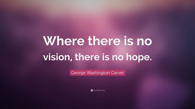 George Washington Carver Quote: “Where there is no vision, there is no hope.”