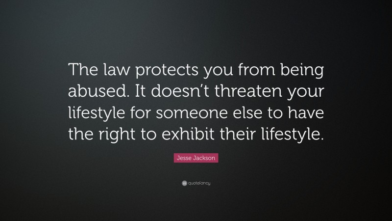 Jesse Jackson Quote: “The law protects you from being abused. It doesn’t threaten your lifestyle for someone else to have the right to exhibit their lifestyle.”