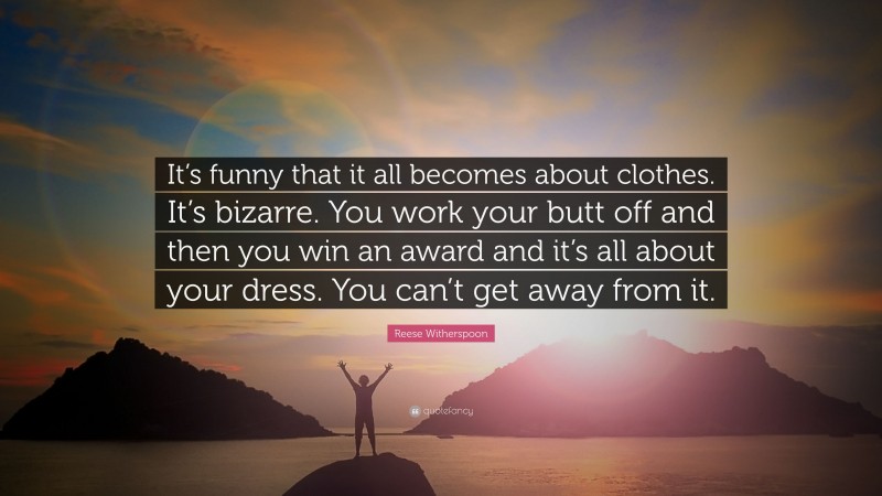 Reese Witherspoon Quote: “It’s funny that it all becomes about clothes. It’s bizarre. You work your butt off and then you win an award and it’s all about your dress. You can’t get away from it.”