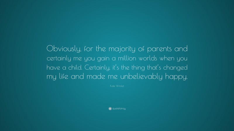 Kate Winslet Quote: “Obviously, for the majority of parents and certainly me you gain a million worlds when you have a child. Certainly, it’s the thing that’s changed my life and made me unbelievably happy.”