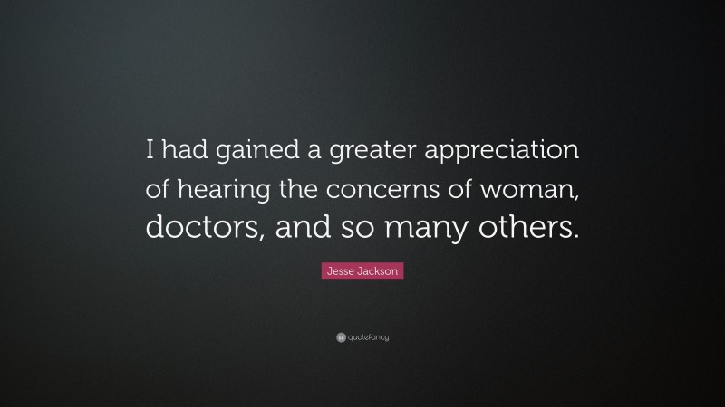 Jesse Jackson Quote: “I had gained a greater appreciation of hearing the concerns of woman, doctors, and so many others.”