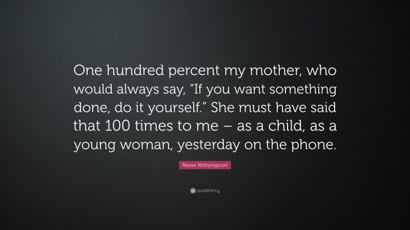 Reese Witherspoon Quote: “One hundred percent my mother, who would always say, “If you want something done, do it yourself.” She must have said that 100 times to me – as a child, as a young woman, yesterday on the phone.”
