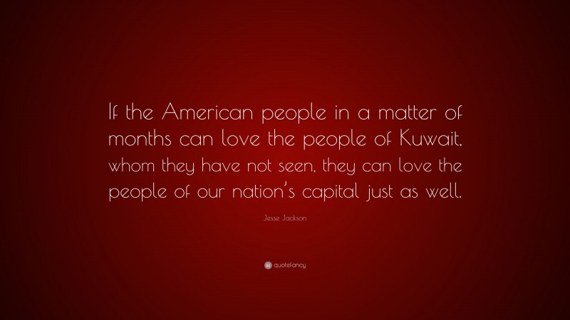 Jesse Jackson Quote: “If the American people in a matter of months can love the people of Kuwait, whom they have not seen, they can love the people of our nation’s capital just as well.”