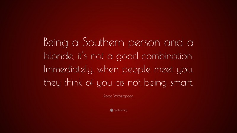 Reese Witherspoon Quote: “Being a Southern person and a blonde, it’s not a good combination. Immediately, when people meet you, they think of you as not being smart.”