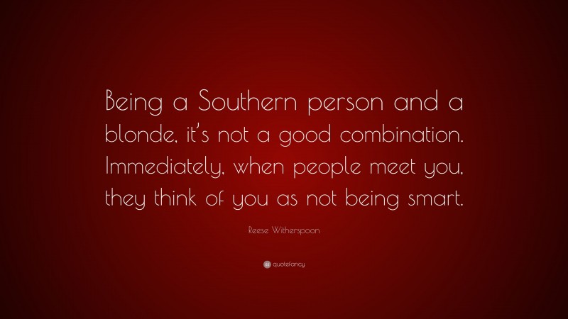 Reese Witherspoon Quote: “Being a Southern person and a blonde, it’s not a good combination. Immediately, when people meet you, they think of you as not being smart.”