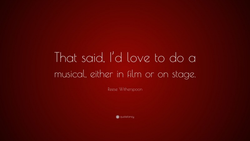Reese Witherspoon Quote: “That said, I’d love to do a musical, either in film or on stage.”