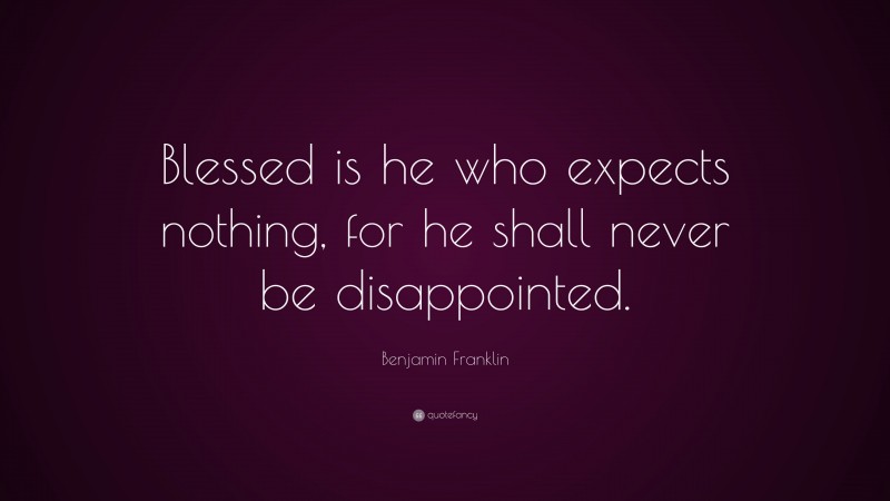 Benjamin Franklin Quote: “Blessed is he who expects nothing, for he shall never be disappointed.”