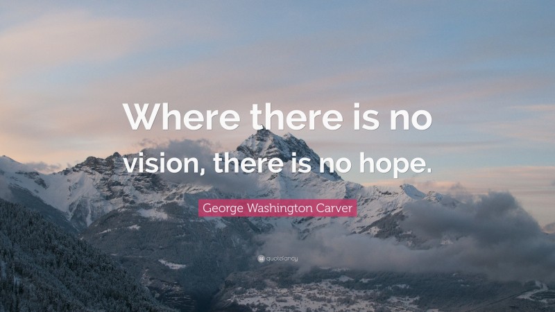 George Washington Carver Quote: “Where there is no vision, there is no hope.”
