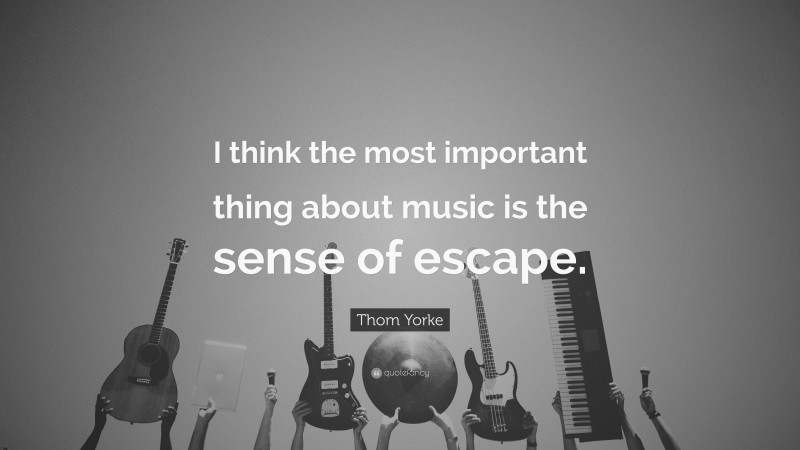 Thom Yorke Quote: “I think the most important thing about music is the sense of escape.”
