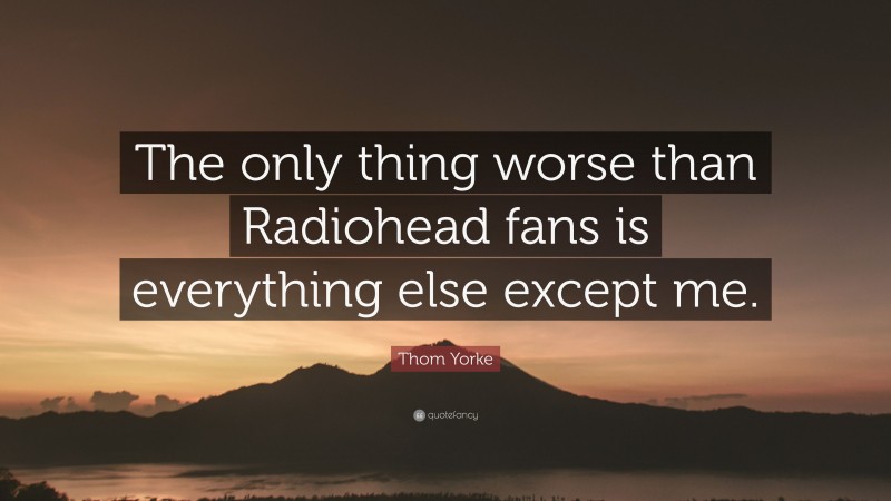 Thom Yorke Quote: “The only thing worse than Radiohead fans is everything else except me.”