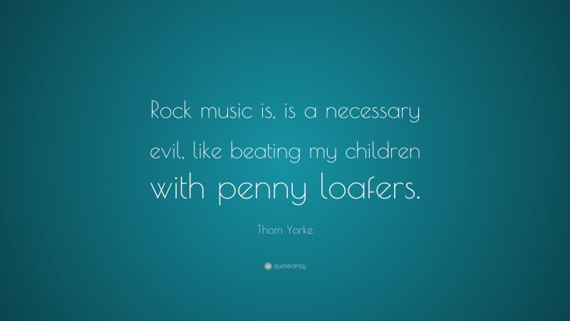 Thom Yorke Quote: “Rock music is, is a necessary evil, like beating my children with penny loafers.”