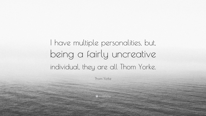 Thom Yorke Quote: “I have multiple personalities, but, being a fairly uncreative individual, they are all Thom Yorke.”