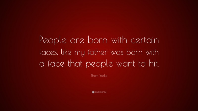 Thom Yorke Quote: “People are born with certain faces, like my father was born with a face that people want to hit.”