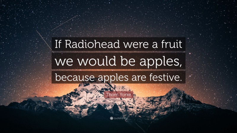 Thom Yorke Quote: “If Radiohead were a fruit we would be apples, because apples are festive.”