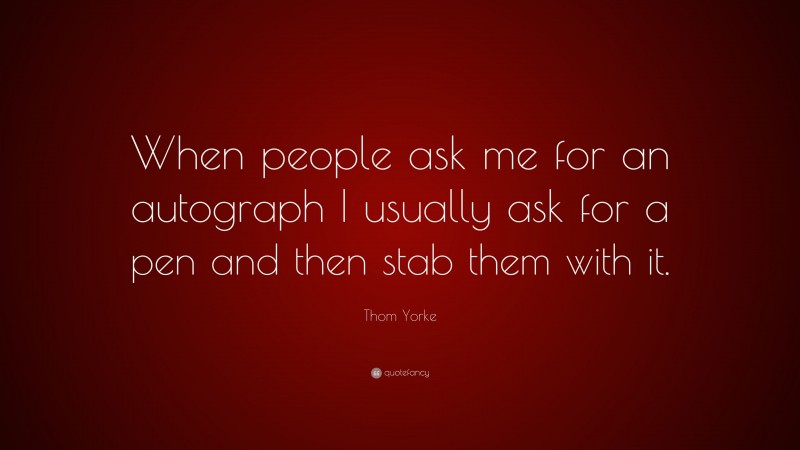 Thom Yorke Quote: “When people ask me for an autograph I usually ask for a pen and then stab them with it.”