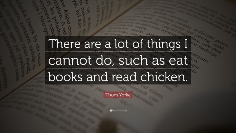 Thom Yorke Quote: “There are a lot of things I cannot do, such as eat books and read chicken.”