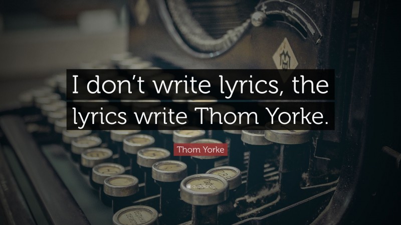 Thom Yorke Quote: “I don’t write lyrics, the lyrics write Thom Yorke.”