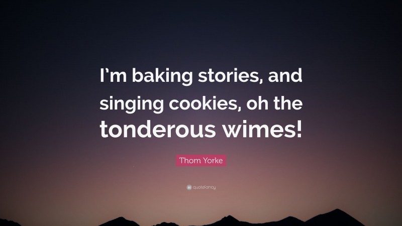 Thom Yorke Quote: “I’m baking stories, and singing cookies, oh the tonderous wimes!”
