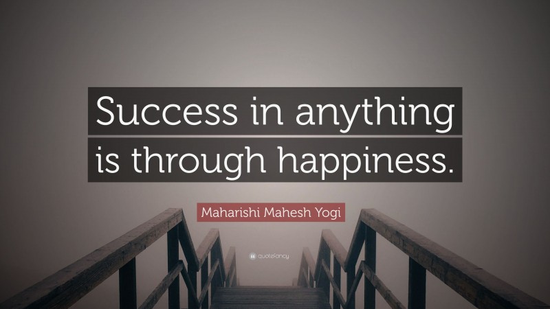 Maharishi Mahesh Yogi Quote: “Success in anything is through happiness.”