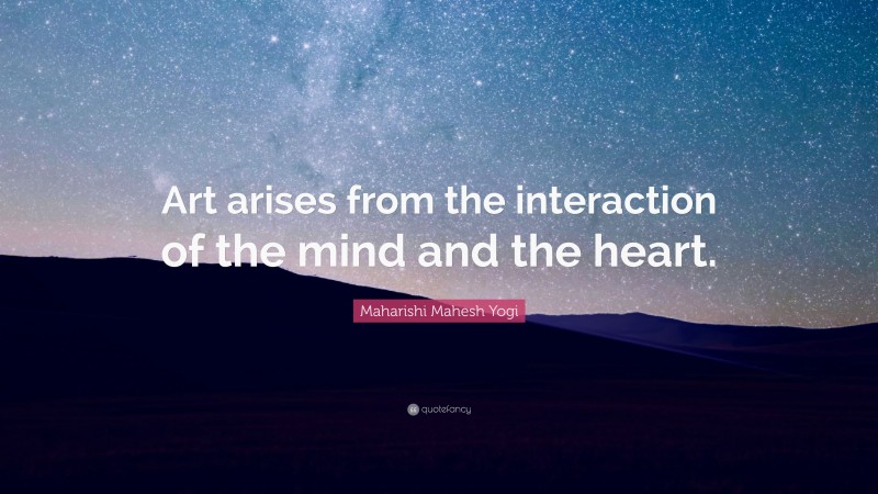 Maharishi Mahesh Yogi Quote: “Art arises from the interaction of the mind and the heart.”