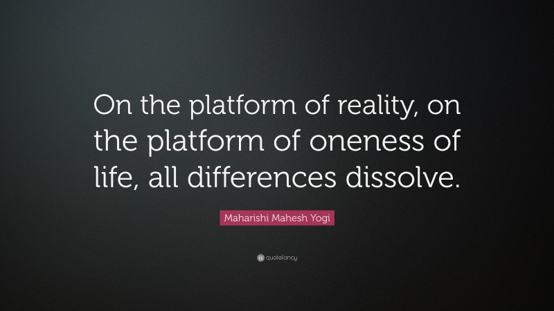 Maharishi Mahesh Yogi Quote: “On the platform of reality, on the platform of oneness of life, all differences dissolve.”