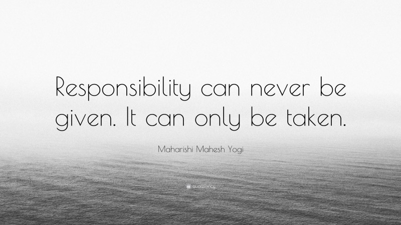 Maharishi Mahesh Yogi Quote: “Responsibility can never be given. It can only be taken.”