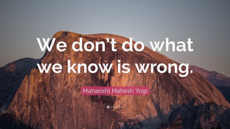 Maharishi Mahesh Yogi Quote: “We don’t do what we know is wrong.”