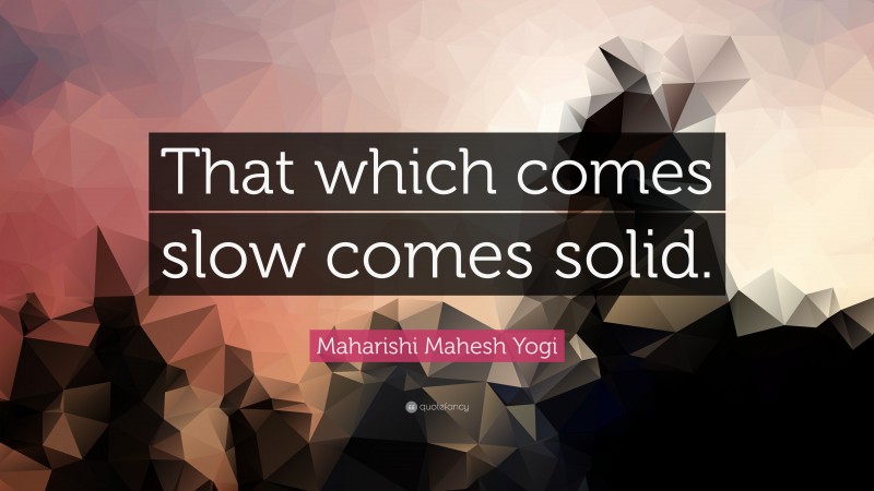 Maharishi Mahesh Yogi Quote: “That which comes slow comes solid.”