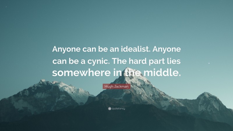 Hugh Jackman Quote: “Anyone can be an idealist. Anyone can be a cynic. The hard part lies somewhere in the middle.”