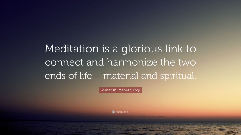 Maharishi Mahesh Yogi Quote: “Meditation is a glorious link to connect and harmonize the two ends of life – material and spiritual.”